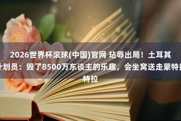 2026世界杯滚球(中国)官网 玷辱出局!土耳其计划员:毁了8500万东谈主的乐趣,会坐窝送走蒙特拉